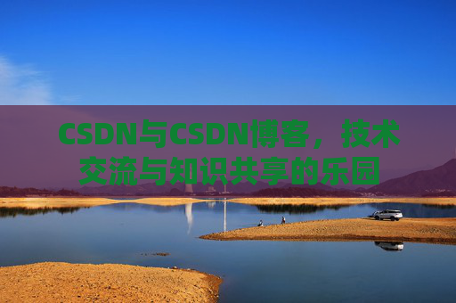 CSDN与CSDN博客，技术交流与知识共享的乐园